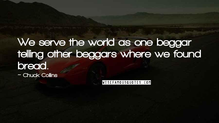 Chuck Collins Quotes: We serve the world as one beggar telling other beggars where we found bread.