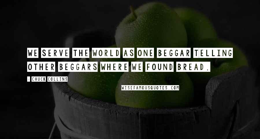 Chuck Collins Quotes: We serve the world as one beggar telling other beggars where we found bread.