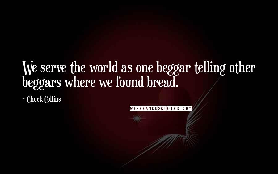 Chuck Collins Quotes: We serve the world as one beggar telling other beggars where we found bread.