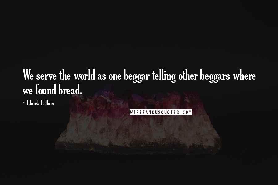 Chuck Collins Quotes: We serve the world as one beggar telling other beggars where we found bread.