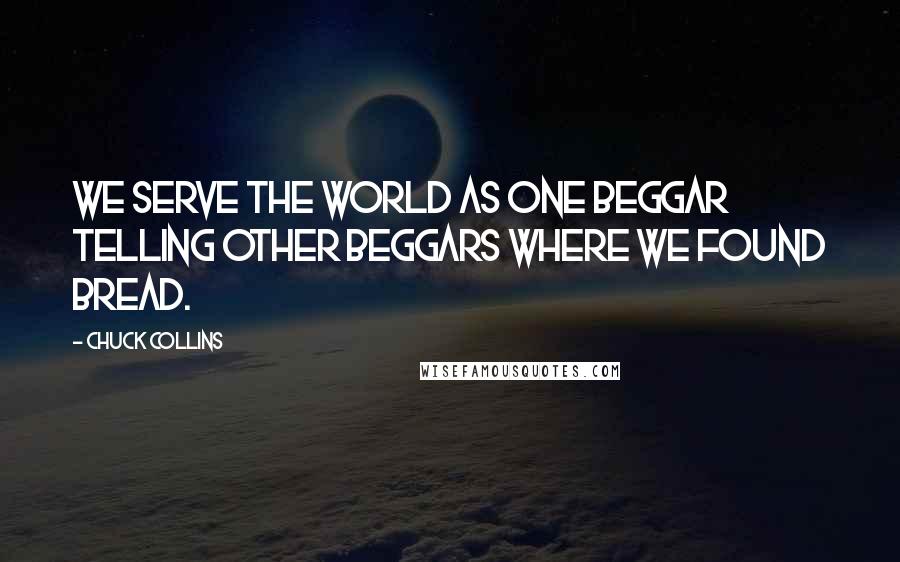 Chuck Collins Quotes: We serve the world as one beggar telling other beggars where we found bread.