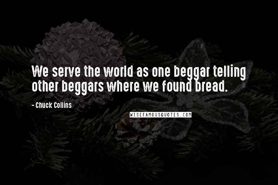 Chuck Collins Quotes: We serve the world as one beggar telling other beggars where we found bread.
