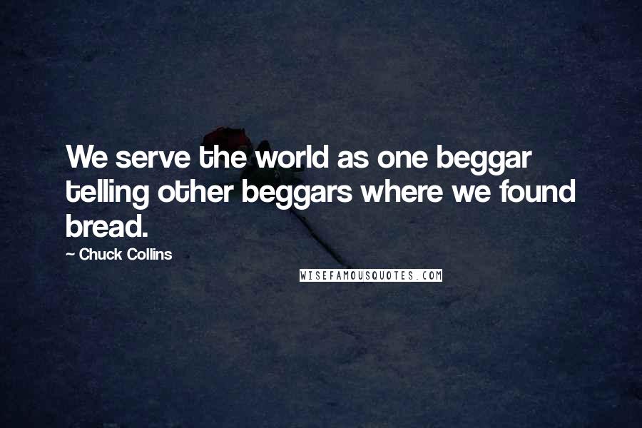 Chuck Collins Quotes: We serve the world as one beggar telling other beggars where we found bread.