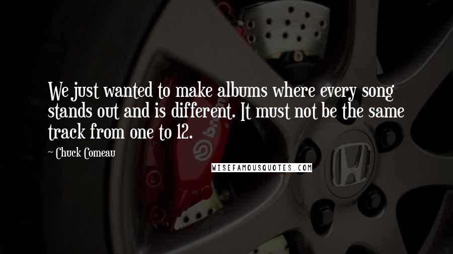 Chuck Comeau Quotes: We just wanted to make albums where every song stands out and is different. It must not be the same track from one to 12.