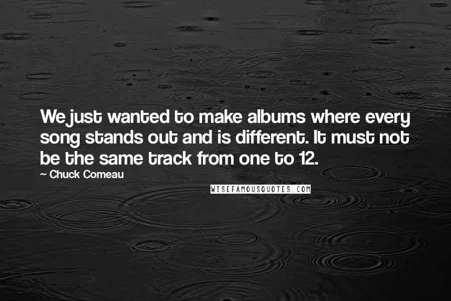 Chuck Comeau Quotes: We just wanted to make albums where every song stands out and is different. It must not be the same track from one to 12.