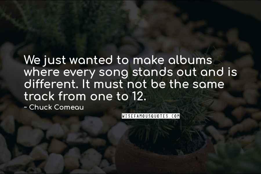 Chuck Comeau Quotes: We just wanted to make albums where every song stands out and is different. It must not be the same track from one to 12.