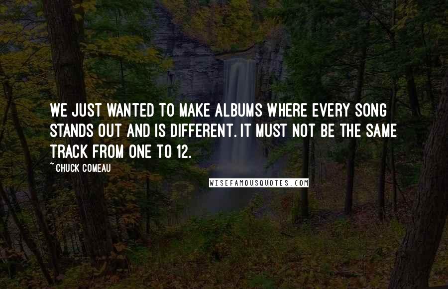 Chuck Comeau Quotes: We just wanted to make albums where every song stands out and is different. It must not be the same track from one to 12.