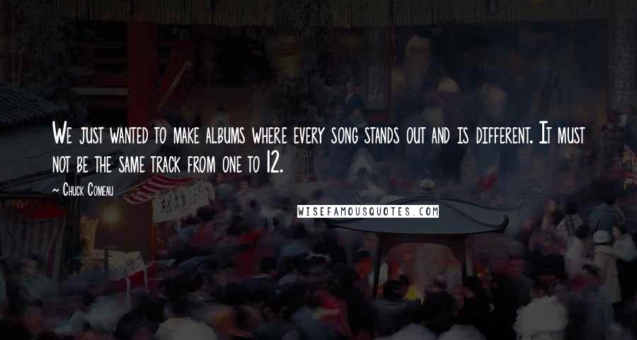 Chuck Comeau Quotes: We just wanted to make albums where every song stands out and is different. It must not be the same track from one to 12.