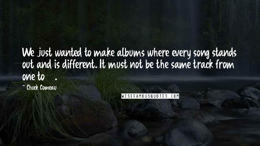 Chuck Comeau Quotes: We just wanted to make albums where every song stands out and is different. It must not be the same track from one to 12.