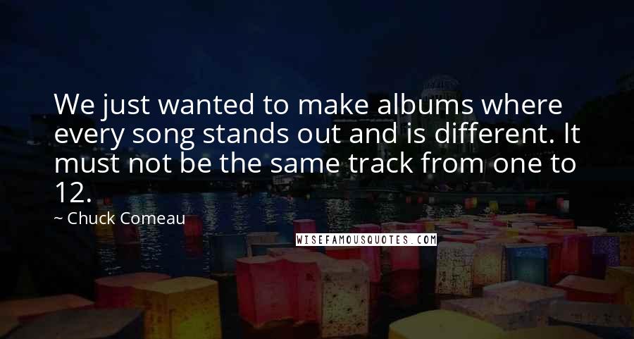 Chuck Comeau Quotes: We just wanted to make albums where every song stands out and is different. It must not be the same track from one to 12.