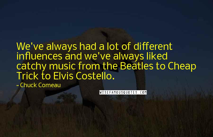 Chuck Comeau Quotes: We've always had a lot of different influences and we've always liked catchy music from the Beatles to Cheap Trick to Elvis Costello.