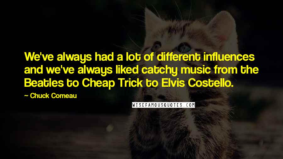 Chuck Comeau Quotes: We've always had a lot of different influences and we've always liked catchy music from the Beatles to Cheap Trick to Elvis Costello.