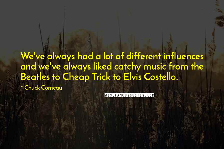 Chuck Comeau Quotes: We've always had a lot of different influences and we've always liked catchy music from the Beatles to Cheap Trick to Elvis Costello.