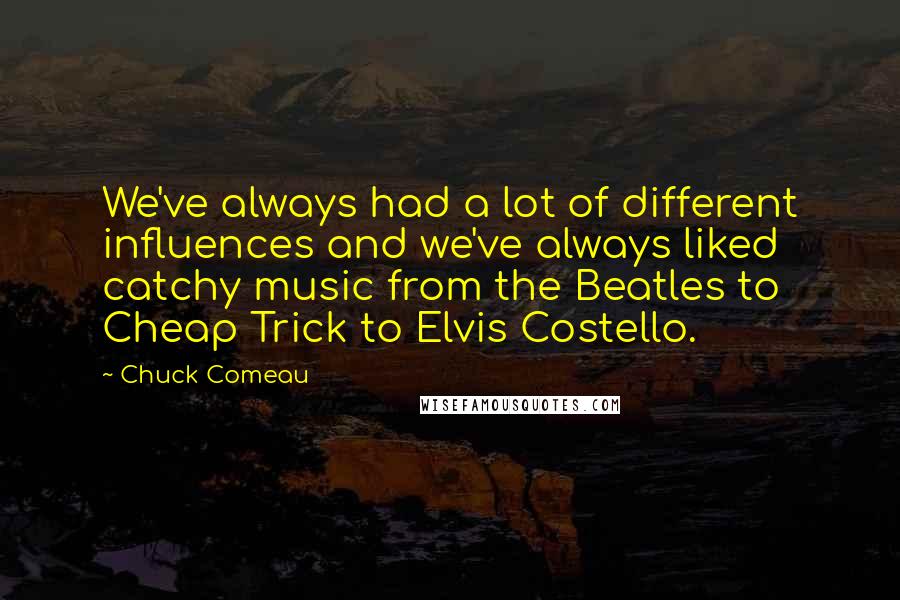 Chuck Comeau Quotes: We've always had a lot of different influences and we've always liked catchy music from the Beatles to Cheap Trick to Elvis Costello.