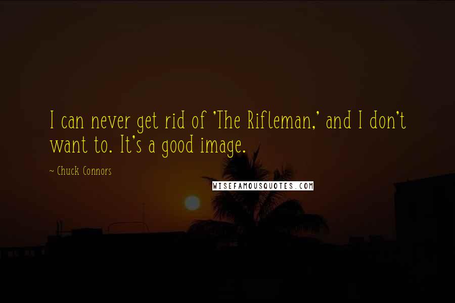 Chuck Connors Quotes: I can never get rid of 'The Rifleman,' and I don't want to. It's a good image.