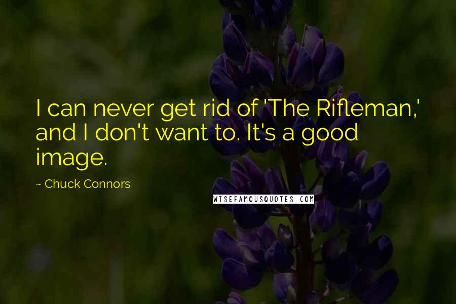 Chuck Connors Quotes: I can never get rid of 'The Rifleman,' and I don't want to. It's a good image.