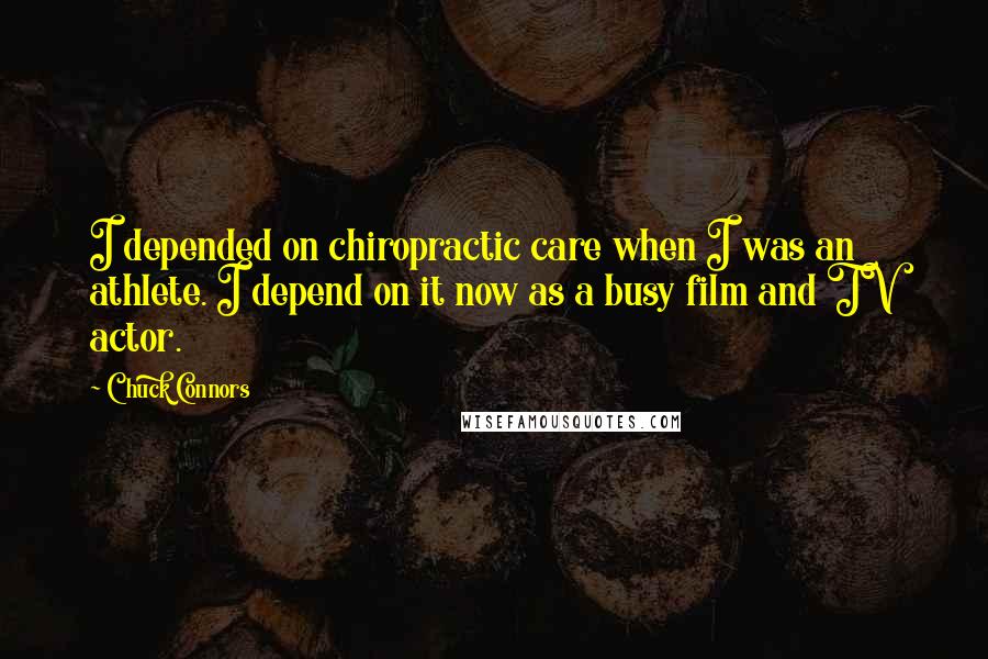 Chuck Connors Quotes: I depended on chiropractic care when I was an athlete. I depend on it now as a busy film and TV actor.