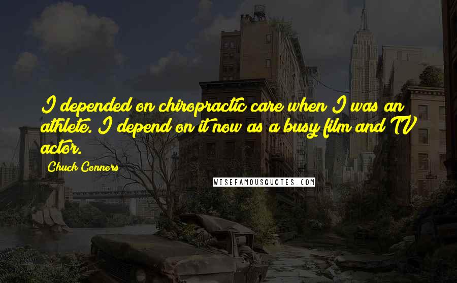 Chuck Connors Quotes: I depended on chiropractic care when I was an athlete. I depend on it now as a busy film and TV actor.