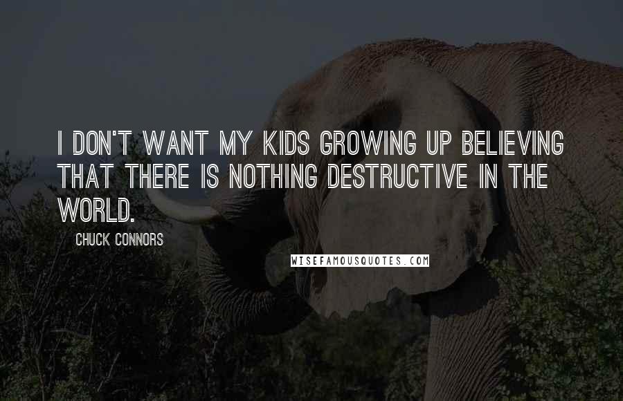 Chuck Connors Quotes: I don't want my kids growing up believing that there is nothing destructive in the world.