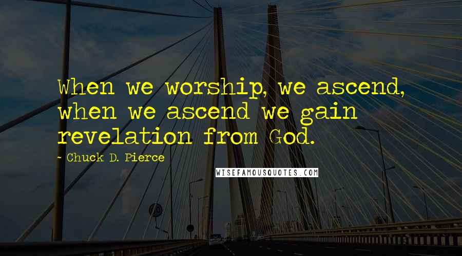 Chuck D. Pierce Quotes: When we worship, we ascend, when we ascend we gain revelation from God.