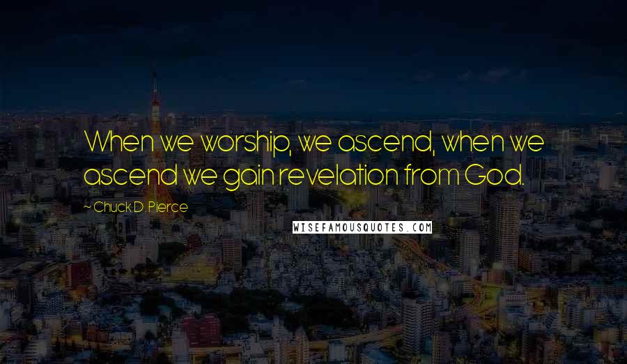 Chuck D. Pierce Quotes: When we worship, we ascend, when we ascend we gain revelation from God.