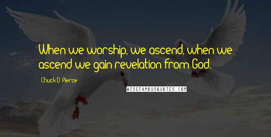 Chuck D. Pierce Quotes: When we worship, we ascend, when we ascend we gain revelation from God.