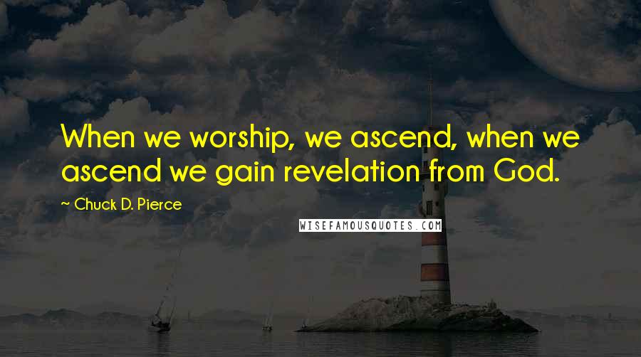 Chuck D. Pierce Quotes: When we worship, we ascend, when we ascend we gain revelation from God.