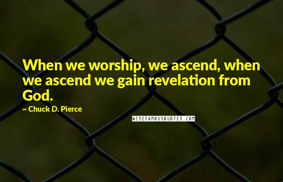 Chuck D. Pierce Quotes: When we worship, we ascend, when we ascend we gain revelation from God.