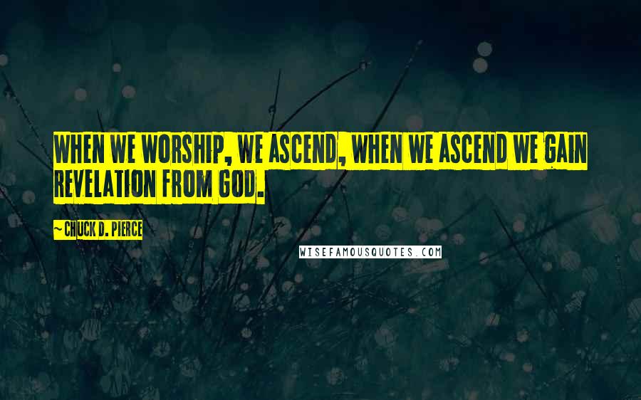 Chuck D. Pierce Quotes: When we worship, we ascend, when we ascend we gain revelation from God.