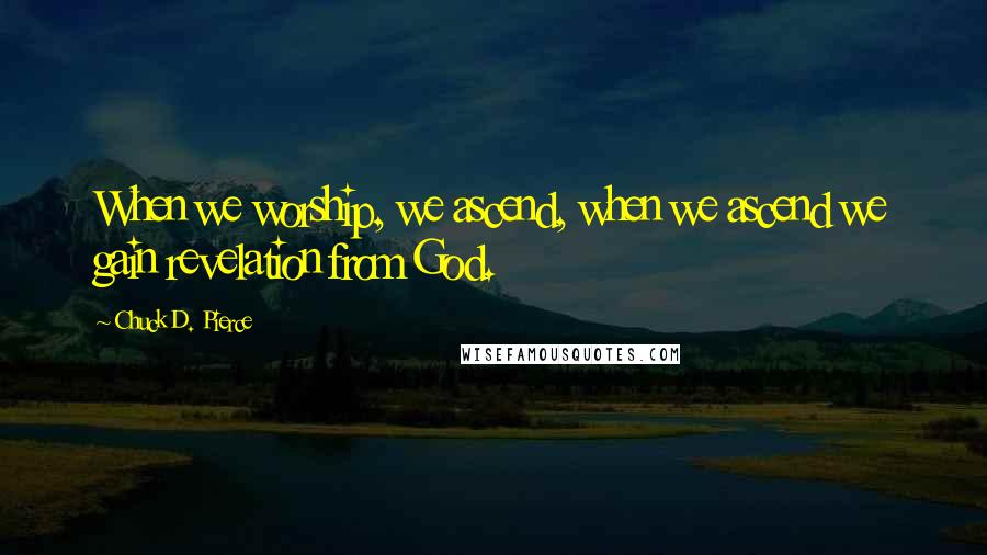 Chuck D. Pierce Quotes: When we worship, we ascend, when we ascend we gain revelation from God.