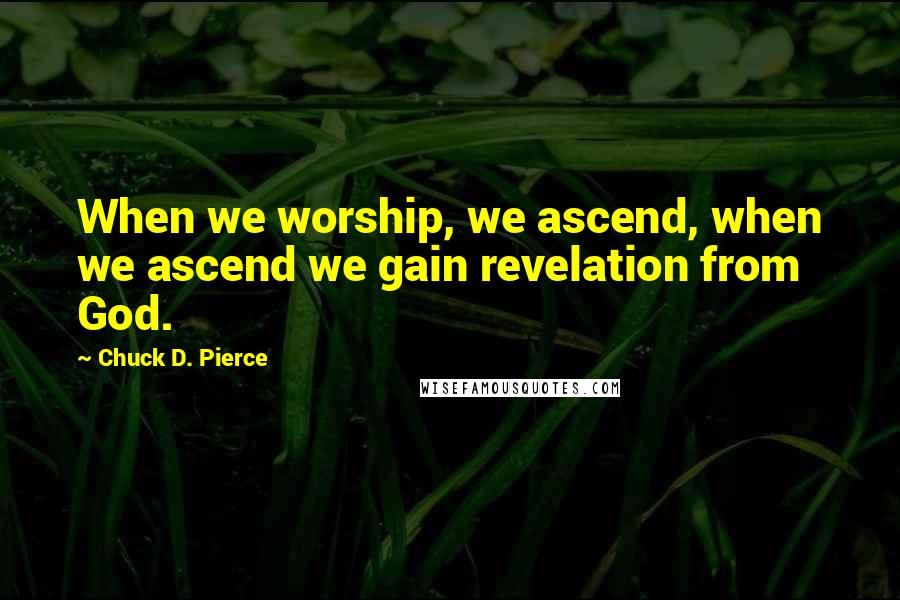 Chuck D. Pierce Quotes: When we worship, we ascend, when we ascend we gain revelation from God.