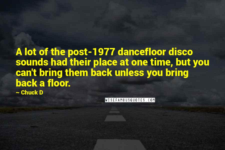 Chuck D Quotes: A lot of the post-1977 dancefloor disco sounds had their place at one time, but you can't bring them back unless you bring back a floor.