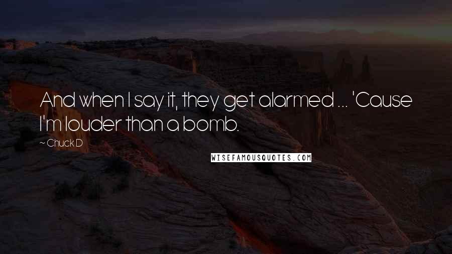 Chuck D Quotes: And when I say it, they get alarmed ... 'Cause I'm louder than a bomb.