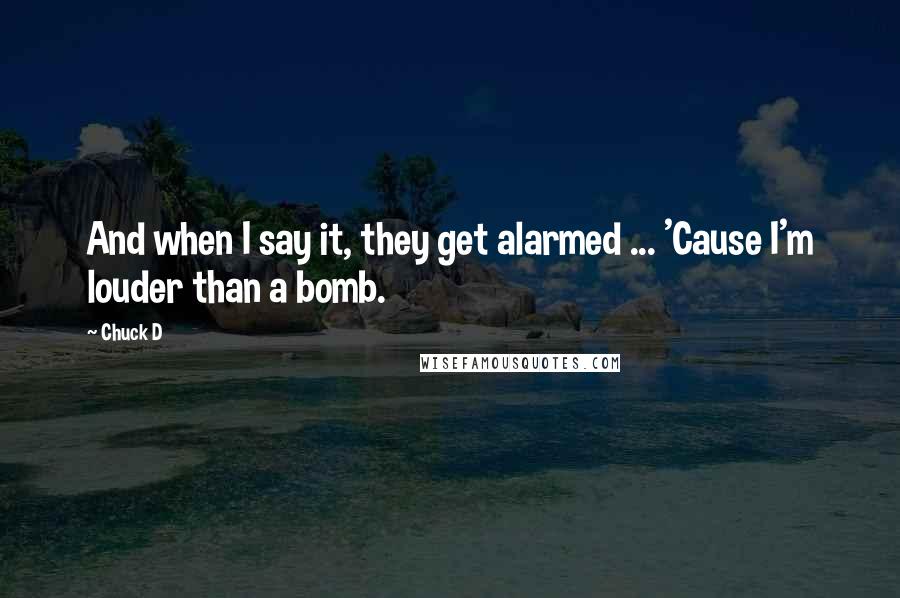 Chuck D Quotes: And when I say it, they get alarmed ... 'Cause I'm louder than a bomb.