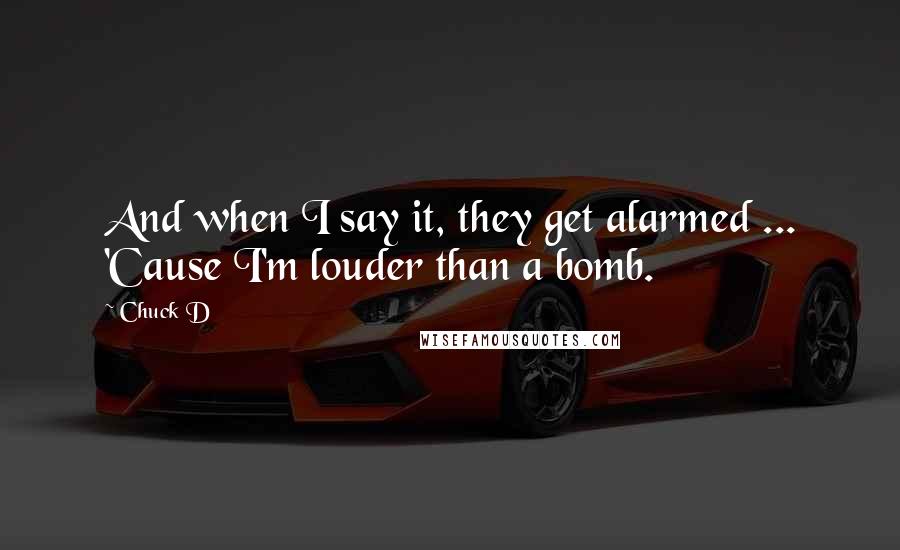 Chuck D Quotes: And when I say it, they get alarmed ... 'Cause I'm louder than a bomb.