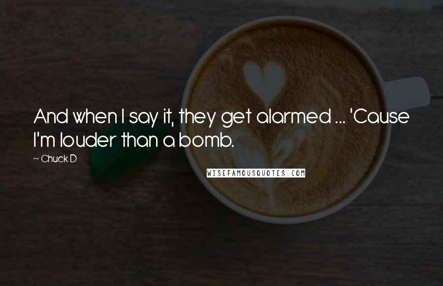 Chuck D Quotes: And when I say it, they get alarmed ... 'Cause I'm louder than a bomb.