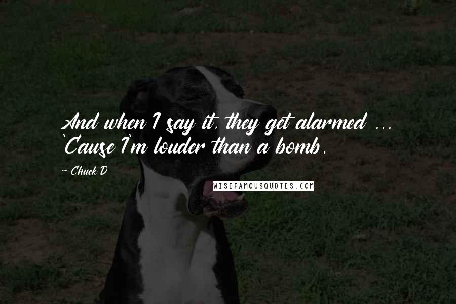 Chuck D Quotes: And when I say it, they get alarmed ... 'Cause I'm louder than a bomb.