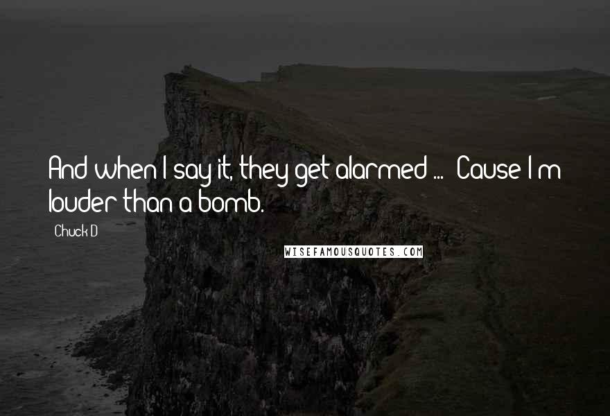 Chuck D Quotes: And when I say it, they get alarmed ... 'Cause I'm louder than a bomb.
