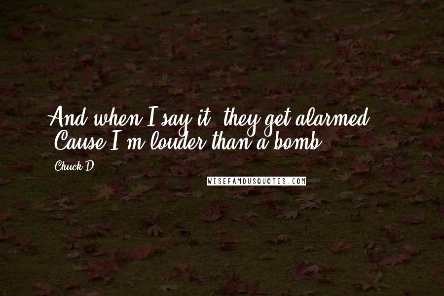 Chuck D Quotes: And when I say it, they get alarmed ... 'Cause I'm louder than a bomb.