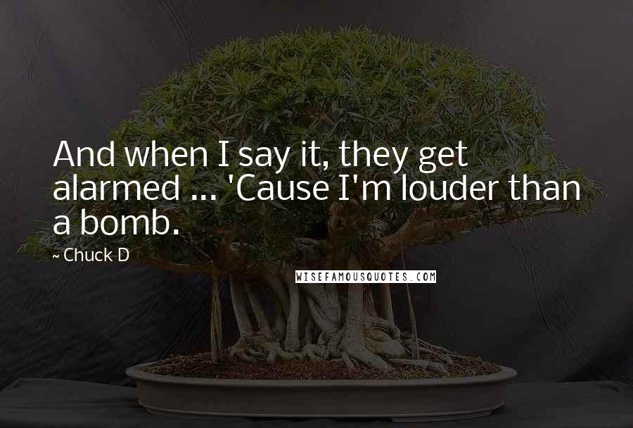 Chuck D Quotes: And when I say it, they get alarmed ... 'Cause I'm louder than a bomb.