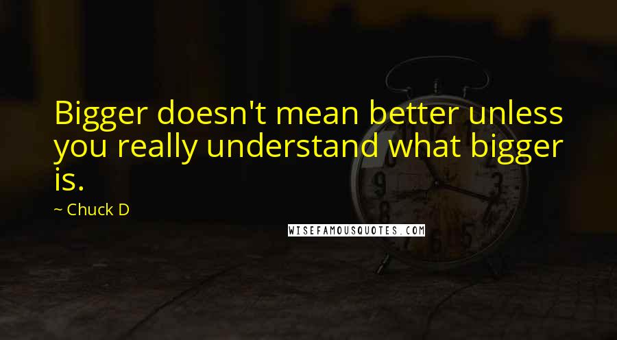 Chuck D Quotes: Bigger doesn't mean better unless you really understand what bigger is.