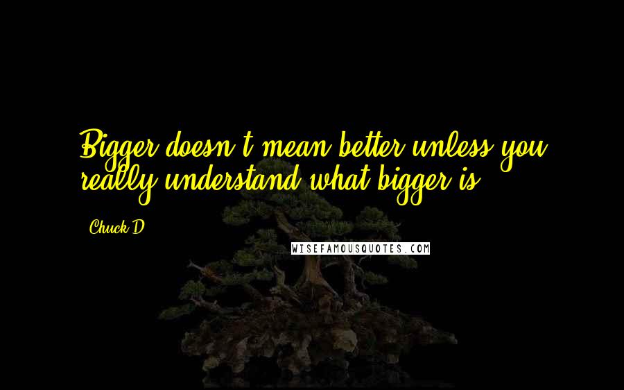 Chuck D Quotes: Bigger doesn't mean better unless you really understand what bigger is.