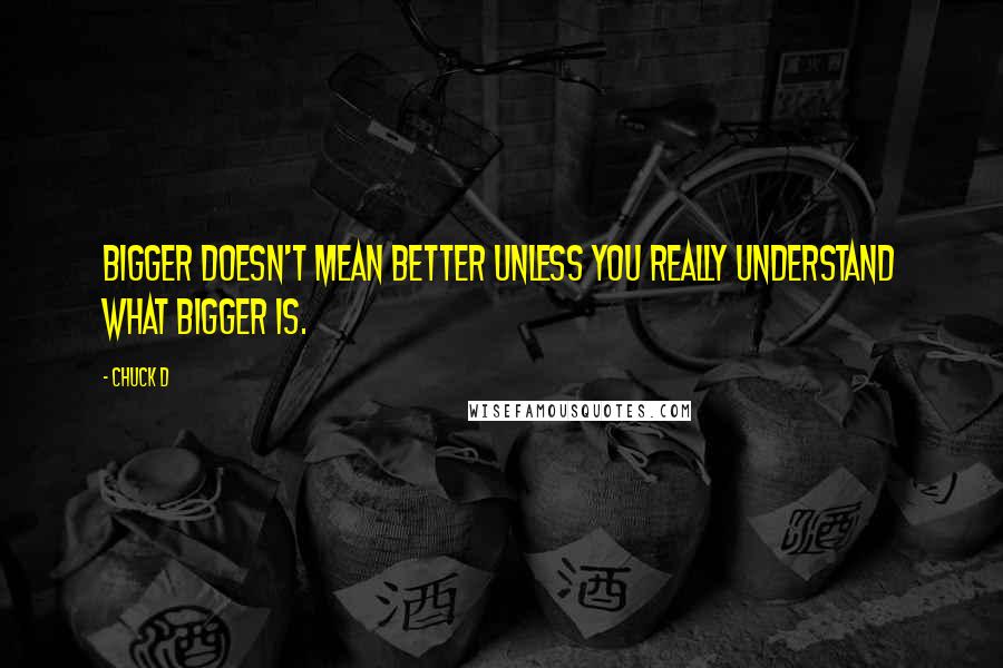 Chuck D Quotes: Bigger doesn't mean better unless you really understand what bigger is.