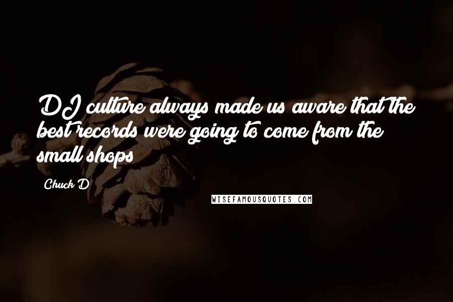 Chuck D Quotes: DJ culture always made us aware that the best records were going to come from the small shops