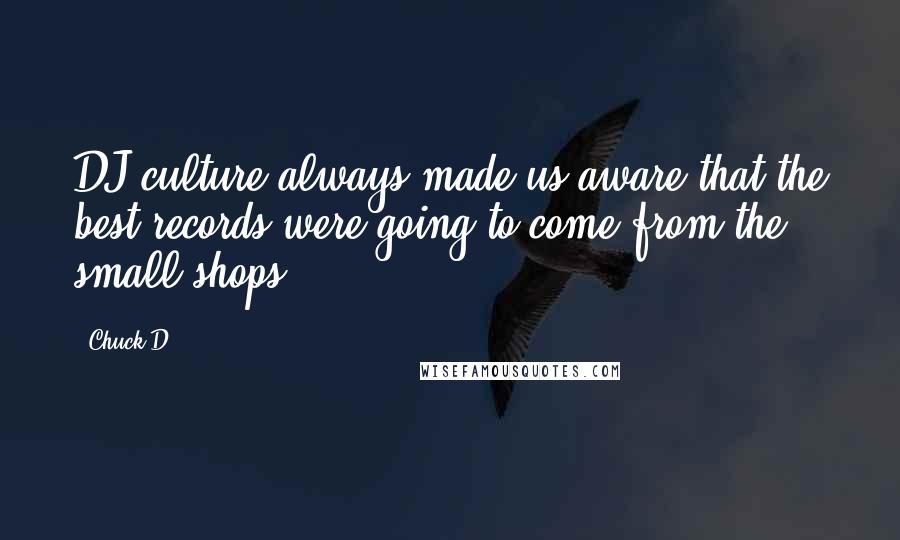 Chuck D Quotes: DJ culture always made us aware that the best records were going to come from the small shops