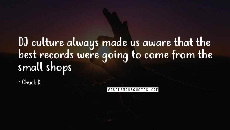 Chuck D Quotes: DJ culture always made us aware that the best records were going to come from the small shops