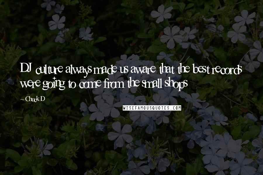 Chuck D Quotes: DJ culture always made us aware that the best records were going to come from the small shops