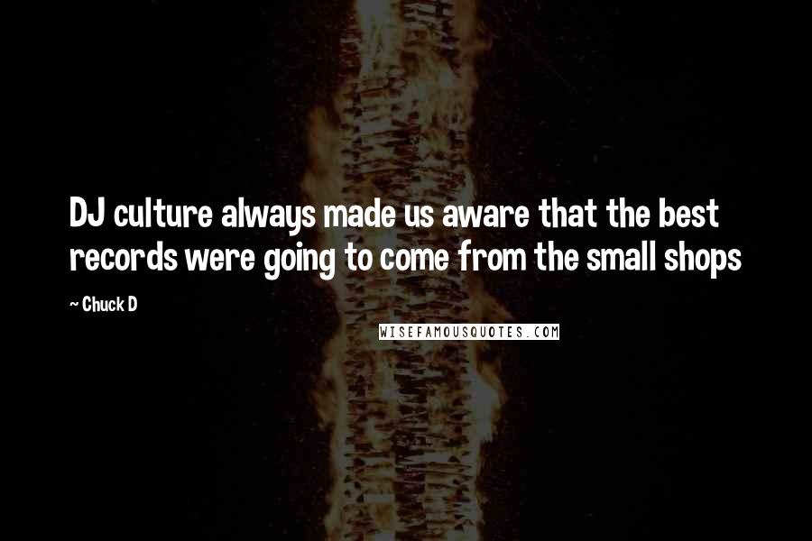 Chuck D Quotes: DJ culture always made us aware that the best records were going to come from the small shops