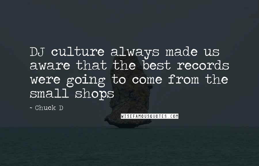 Chuck D Quotes: DJ culture always made us aware that the best records were going to come from the small shops