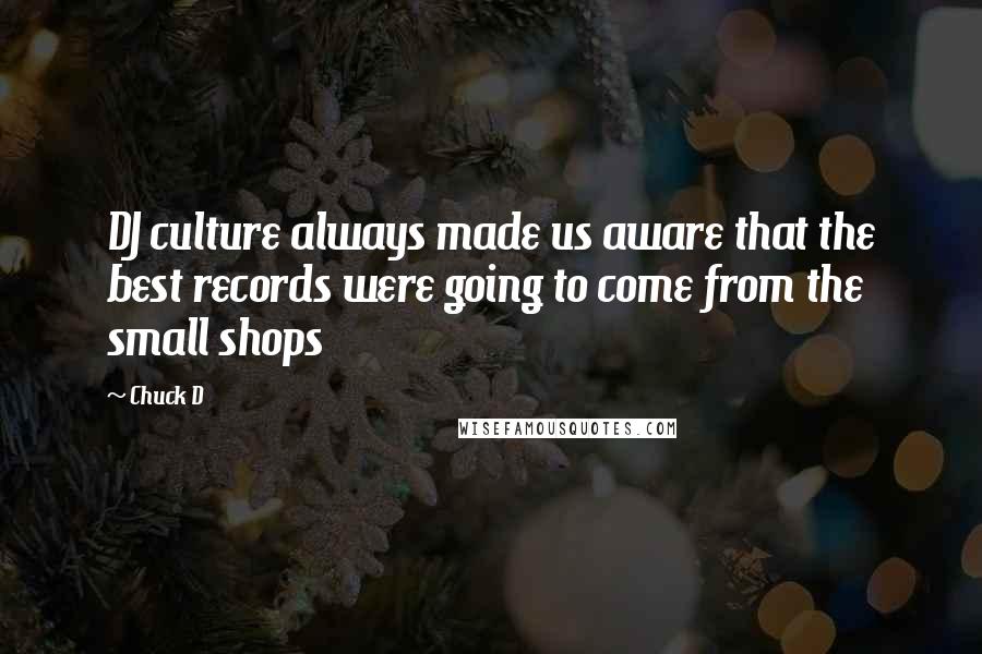 Chuck D Quotes: DJ culture always made us aware that the best records were going to come from the small shops